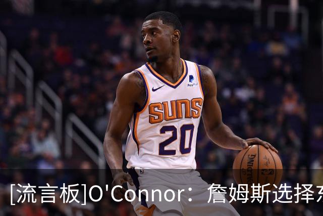 [流言板]O'Connor：詹姆斯选择东部球队是正确的，76人拥有顶级天赋